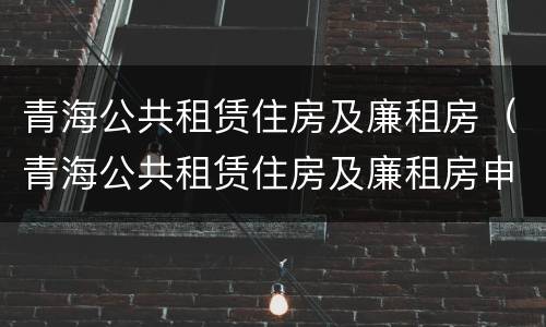 青海公共租赁住房及廉租房（青海公共租赁住房及廉租房申请条件）