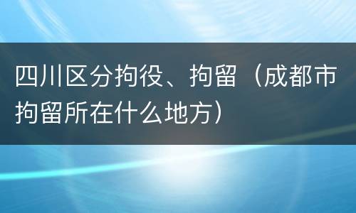 四川区分拘役、拘留（成都市拘留所在什么地方）