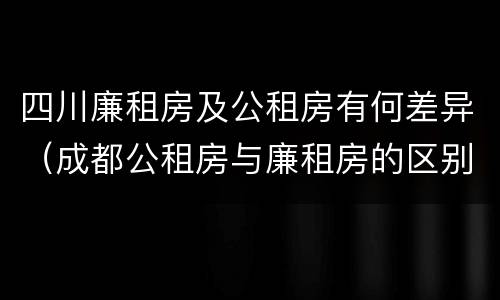 四川廉租房及公租房有何差异（成都公租房与廉租房的区别）