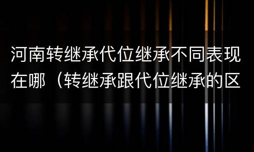 河南转继承代位继承不同表现在哪（转继承跟代位继承的区别）