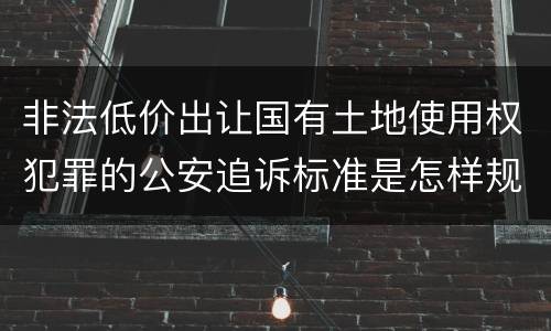 非法低价出让国有土地使用权犯罪的公安追诉标准是怎样规定