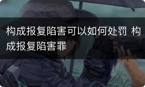 构成报复陷害可以如何处罚 构成报复陷害罪