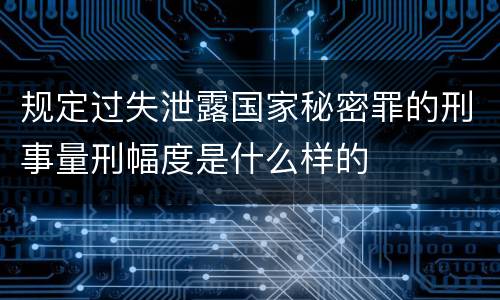 规定过失泄露国家秘密罪的刑事量刑幅度是什么样的