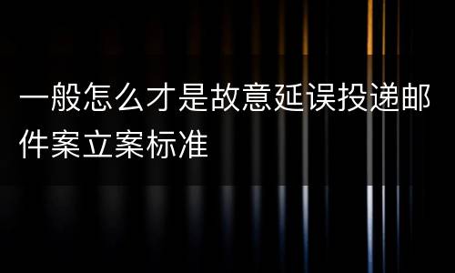 一般怎么才是故意延误投递邮件案立案标准