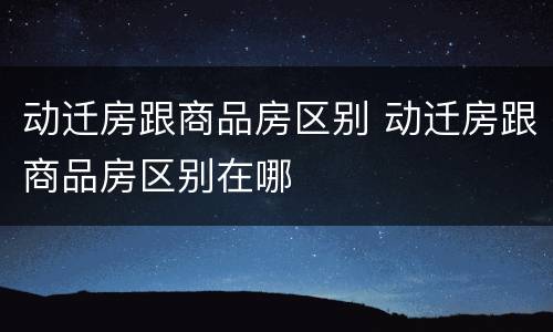 动迁房跟商品房区别 动迁房跟商品房区别在哪