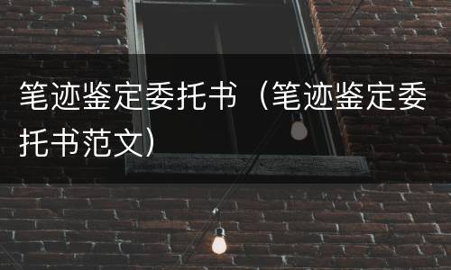 笔迹鉴定委托书（笔迹鉴定委托书范文）