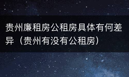贵州廉租房公租房具体有何差异（贵州有没有公租房）