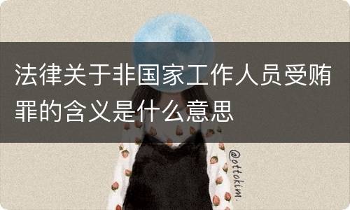 法律关于非国家工作人员受贿罪的含义是什么意思