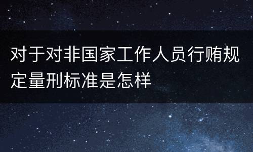 对于对非国家工作人员行贿规定量刑标准是怎样