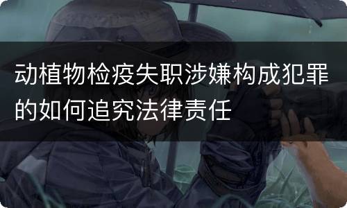 动植物检疫失职涉嫌构成犯罪的如何追究法律责任