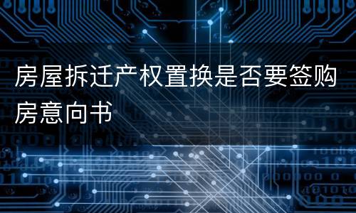 房屋拆迁产权置换是否要签购房意向书
