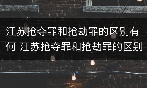 江苏抢夺罪和抢劫罪的区别有何 江苏抢夺罪和抢劫罪的区别有何不同