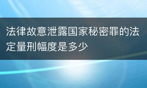 法律故意泄露国家秘密罪的法定量刑幅度是多少