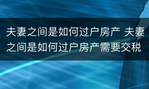 夫妻之间是如何过户房产 夫妻之间是如何过户房产需要交税吗