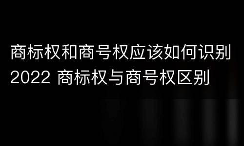 商标权和商号权应该如何识别2022 商标权与商号权区别