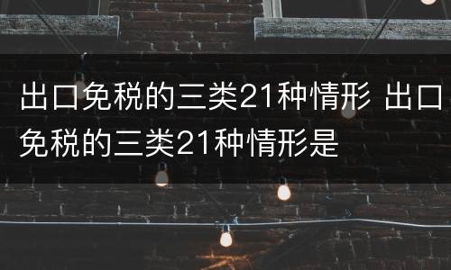 出口免税的三类21种情形 出口免税的三类21种情形是