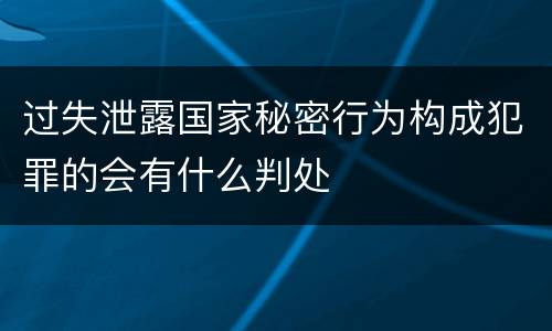 过失泄露国家秘密行为构成犯罪的会有什么判处