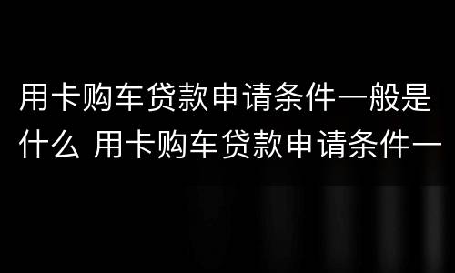 用卡购车贷款申请条件一般是什么 用卡购车贷款申请条件一般是什么意思