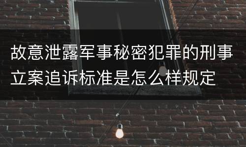 故意泄露军事秘密犯罪的刑事立案追诉标准是怎么样规定