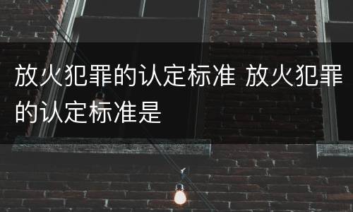 放火犯罪的认定标准 放火犯罪的认定标准是