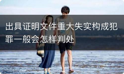 出具证明文件重大失实构成犯罪一般会怎样判处