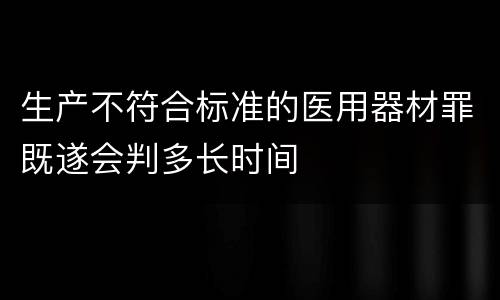 生产不符合标准的医用器材罪既遂会判多长时间