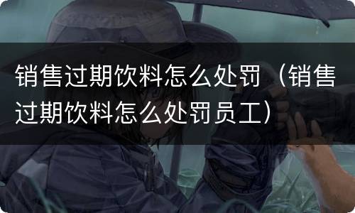 销售过期饮料怎么处罚（销售过期饮料怎么处罚员工）