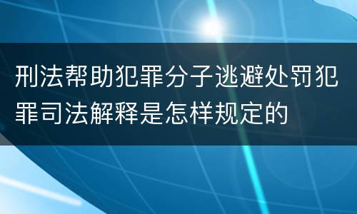 刑法帮助犯罪分子逃避处罚犯罪司法解释是怎样规定的