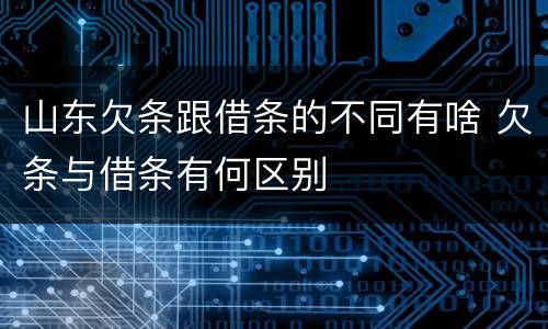 山东欠条跟借条的不同有啥 欠条与借条有何区别