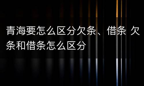 青海要怎么区分欠条、借条 欠条和借条怎么区分