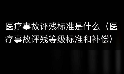 医疗事故评残标准是什么（医疗事故评残等级标准和补偿）