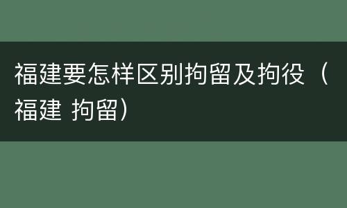 福建要怎样区别拘留及拘役（福建 拘留）