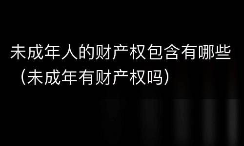 未成年人的财产权包含有哪些（未成年有财产权吗）
