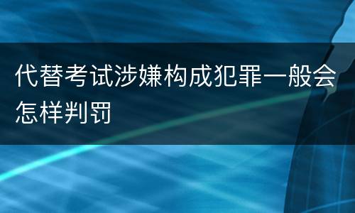 代替考试涉嫌构成犯罪一般会怎样判罚