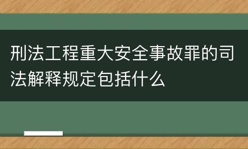 刑法工程重大安全事故罪的司法解释规定包括什么