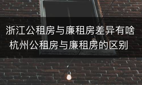 浙江公租房与廉租房差异有啥 杭州公租房与廉租房的区别