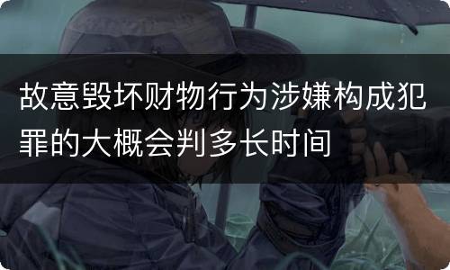 故意毁坏财物行为涉嫌构成犯罪的大概会判多长时间