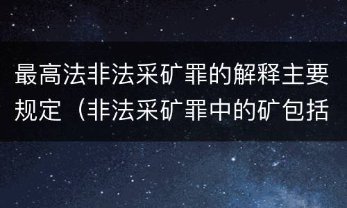 最高法非法采矿罪的解释主要规定（非法采矿罪中的矿包括哪些）