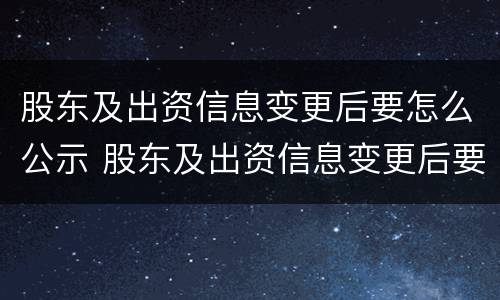 股东及出资信息变更后要怎么公示 股东及出资信息变更后要怎么公示呢
