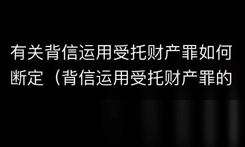 有关背信运用受托财产罪如何断定（背信运用受托财产罪的主体）