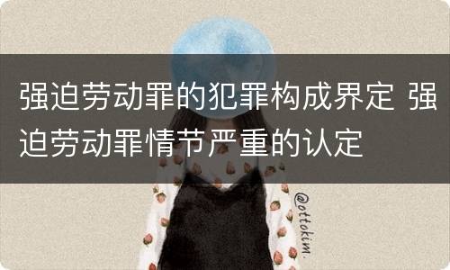 强迫劳动罪的犯罪构成界定 强迫劳动罪情节严重的认定