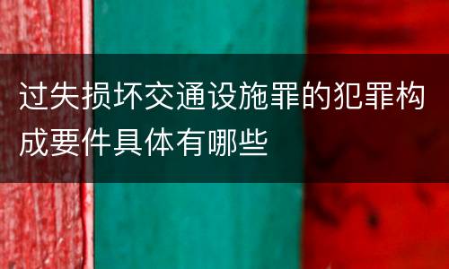 过失损坏交通设施罪的犯罪构成要件具体有哪些