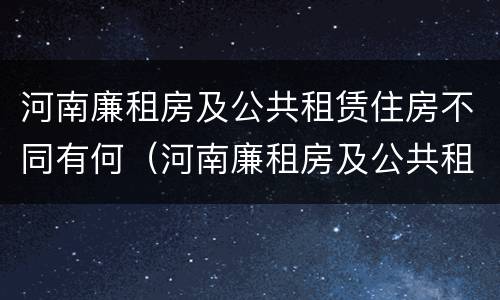 河南廉租房及公共租赁住房不同有何（河南廉租房及公共租赁住房不同有何影响）