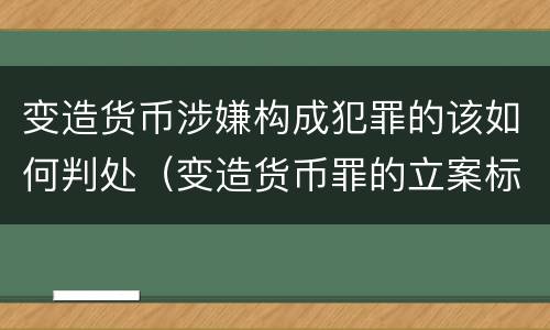 变造货币涉嫌构成犯罪的该如何判处（变造货币罪的立案标准）