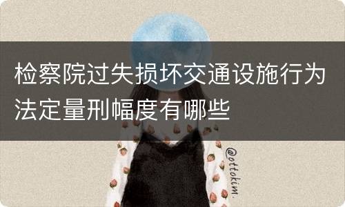 检察院过失损坏交通设施行为法定量刑幅度有哪些
