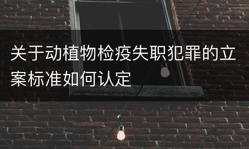 关于动植物检疫失职犯罪的立案标准如何认定