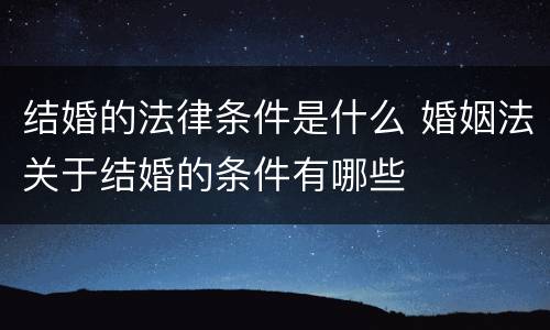 结婚的法律条件是什么 婚姻法关于结婚的条件有哪些