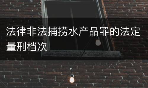 法律非法捕捞水产品罪的法定量刑档次