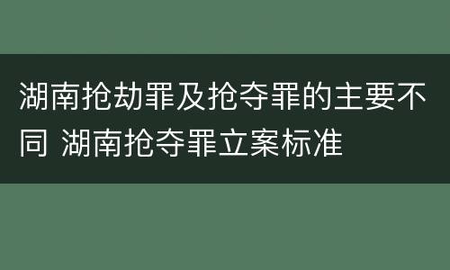 湖南抢劫罪及抢夺罪的主要不同 湖南抢夺罪立案标准