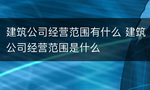 建筑公司经营范围有什么 建筑公司经营范围是什么